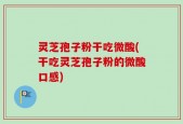 灵芝孢子粉干吃微酸(干吃灵芝孢子粉的微酸口感)