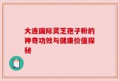 大连国际灵芝孢子粉的神奇功效与健康价值探秘
