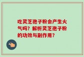 吃灵芝孢子粉会产生火气吗？解析灵芝孢子粉的功效与副作用？