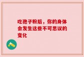 吃孢子粉后，你的身体会发生这些不可思议的变化