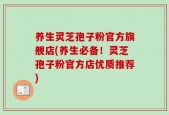 养生灵芝孢子粉官方旗舰店(养生必备！灵芝孢子粉官方店优质推荐)