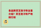 各品牌灵芝孢子粉含量介绍？灵芝孢子粉产地排行榜