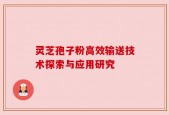 灵芝孢子粉高效输送技术探索与应用研究