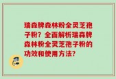 瑞森牌森林粉全灵芝孢子粉？全面解析瑞森牌森林粉全灵芝孢子粉的功效和使用方法？