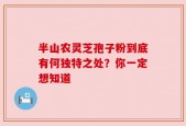 半山农灵芝孢子粉到底有何独特之处？你一定想知道