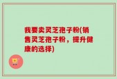我要卖灵芝孢子粉(销售灵芝孢子粉，提升健康的选择)