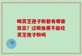 喝灵芝孢子粉都有哪些禁忌？过敏体质不能吃灵芝孢子粉吗