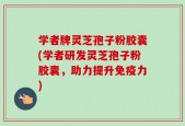 学者牌灵芝孢子粉胶囊(学者研发灵芝孢子粉胶囊，助力提升免疫力)