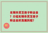无锡市灵芝孢子粉企业？介绍无锡市灵芝孢子粉企业的发展历程？