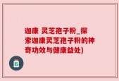 迦康 灵芝孢子粉_探索迦康灵芝孢子粉的神奇功效与健康益处)