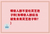 哪些人群不宜吃灵芝孢子粉(有哪些人群应当避免食用灵芝孢子粉？)