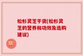 松杉灵芝干货(松杉灵芝的营养和功效及选购建议)