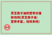 灵芝孢子油的营养价值和功效(灵芝孢子油：营养丰富，功效多样)