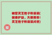 破壁灵芝抱子粉袋装(健康护益，方便携带！灵芝抱子粉袋装问世)
