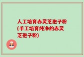 人工培育赤灵芝孢子粉(手工培育纯净的赤灵芝孢子粉)