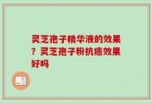 灵芝孢子精华液的效果？灵芝孢子粉抗癌效果好吗