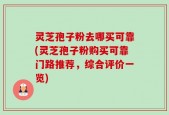 灵芝孢子粉去哪买可靠(灵芝孢子粉购买可靠门路推荐，综合评价一览)