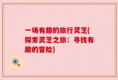 一场有趣的旅行灵芝(探索灵芝之旅：寻找有趣的冒险)