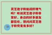 灵芝孢子粉能疏肝理气吗？听说灵芝孢子粉非常好，身边的好多朋友都在吃，想问问灵芝孢子粉究竟有多好？