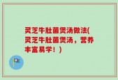 灵芝牛肚菌煲汤做法(灵芝牛肚菌煲汤，营养丰富易学！)