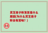 灵芝孢子粉发苦是什么原因(为什么灵芝孢子粉会有苦味？)