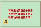 肾阳虚吃灵芝孢子粉多久见效？详解灵芝孢子粉的功效和使用方法？