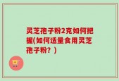 灵芝孢子粉2克如何把握(如何适量食用灵芝孢子粉？)