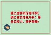 德仁堂牌灵芝孢子粉(德仁堂灵芝孢子粉：提高免疫力，保护健康)