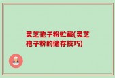 灵芝孢子粉贮藏(灵芝孢子粉的储存技巧)