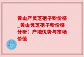 黄山产灵芝孢子粉价格_黄山灵芝孢子粉价格分析：产地优势与市场价值
