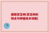 提取灵芝种(灵芝种的特点与种植技术详解)