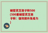 破壁灵芝孢子粉500(500重破壁灵芝孢子粉：强效提升免疫力)