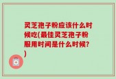 灵芝孢子粉应该什么时候吃(最佳灵芝孢子粉服用时间是什么时候？)