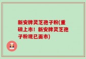 新安牌灵芝孢子粉(重磅上市！新安牌灵芝孢子粉现已面市)
