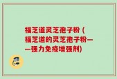 灵芝孢子粉 (灵芝孢子粉——强力免疫增强剂)