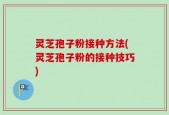 灵芝孢子粉接种方法(灵芝孢子粉的接种技巧)