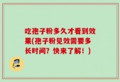 吃孢子粉多久才看到效果(孢子粉见效需要多长时间？快来了解！)