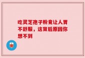 吃灵芝孢子粉竟让人胃不舒服，这背后原因你想不到