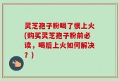 灵芝孢子粉喝了很上火(购买灵芝孢子粉前必读，喝后上火如何解决？)