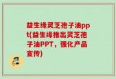 益生缘灵芝孢子油ppt(益生缘推出灵芝孢子油PPT，强化产品宣传)