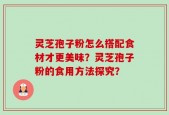 灵芝孢子粉怎么搭配食材才更美味？灵芝孢子粉的食用方法探究？