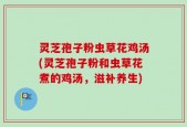 灵芝孢子粉虫草花鸡汤(灵芝孢子粉和虫草花煮的鸡汤，滋补养生)