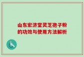 山东宏济堂灵芝孢子粉的功效与使用方法解析