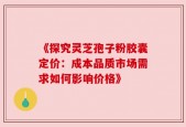 《探究灵芝孢子粉胶囊定价：成本品质市场需求如何影响价格》