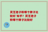 灵芝孢子粉哪个牌子比较好 知乎？灵芝孢子粉哪个牌子比较好