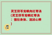 灵芝茯苓龙眼肉红枣汤(灵芝茯苓龙眼红枣汤：强壮身体、滋润心脾)