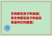 生物蘑菇孢子粉画画(用生物蘑菇孢子粉画出美丽绚烂的图案)