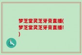 梦芝堂灵芝牙膏直播(梦芝堂灵芝牙膏直播!)