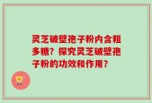 灵芝破壁孢子粉内含粗多糖？探究灵芝破壁孢子粉的功效和作用？
