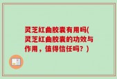 灵芝红曲胶囊有用吗(灵芝红曲胶囊的功效与作用，值得信任吗？)